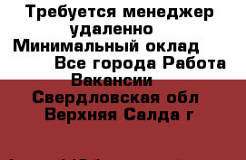 Требуется менеджер удаленно › Минимальный оклад ­ 15 000 - Все города Работа » Вакансии   . Свердловская обл.,Верхняя Салда г.